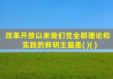 改革开放以来我们党全部理论和实践的鲜明主题是( )( )
